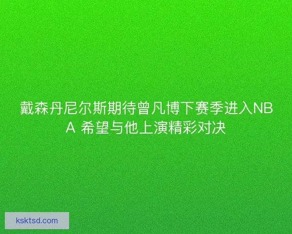 戴森丹尼尔斯期待曾凡博下赛季进入NBA 希望与他上演精彩对决