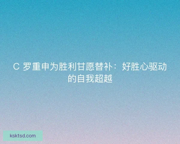 C 罗重申为胜利甘愿替补：好胜心驱动的自我超越