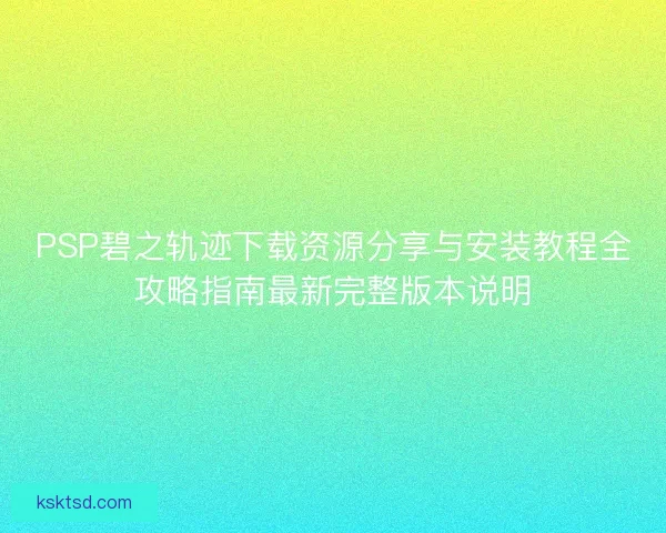 PSP碧之轨迹下载资源分享与安装教程全攻略指南最新完整版本说明