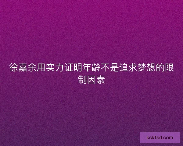 徐嘉余用实力证明年龄不是追求梦想的限制因素
