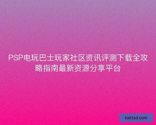 PSP电玩巴士玩家社区资讯评测下载全攻略指南最新资源分享平台